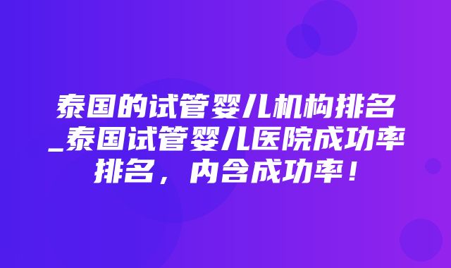 泰国的试管婴儿机构排名_泰国试管婴儿医院成功率排名，内含成功率！