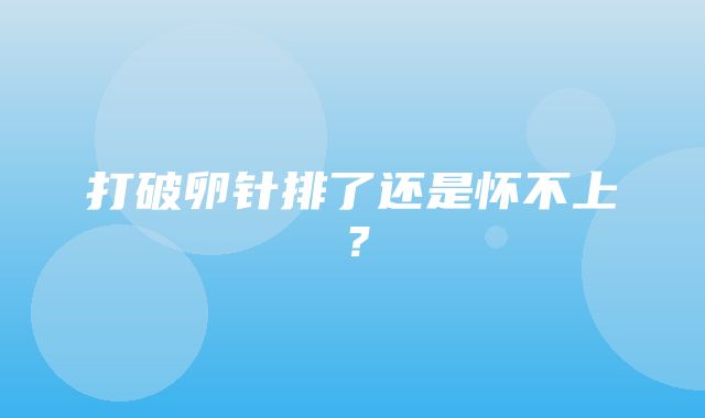 打破卵针排了还是怀不上？