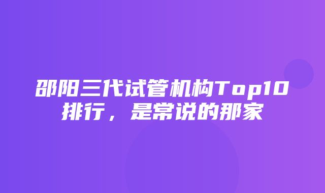 邵阳三代试管机构Top10排行，是常说的那家