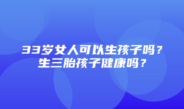 33岁女人可以生孩子吗？生三胎孩子健康吗？