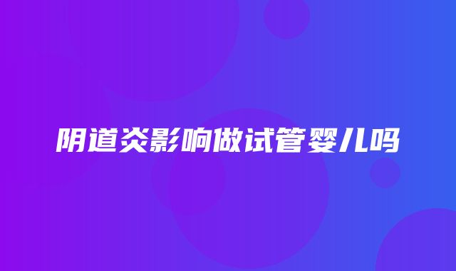 阴道炎影响做试管婴儿吗