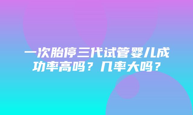 一次胎停三代试管婴儿成功率高吗？几率大吗？