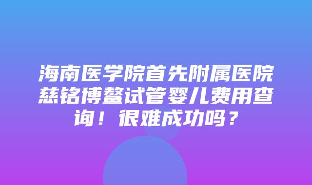 海南医学院首先附属医院慈铭博鳌试管婴儿费用查询！很难成功吗？