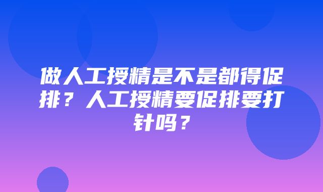 做人工授精是不是都得促排？人工授精要促排要打针吗？