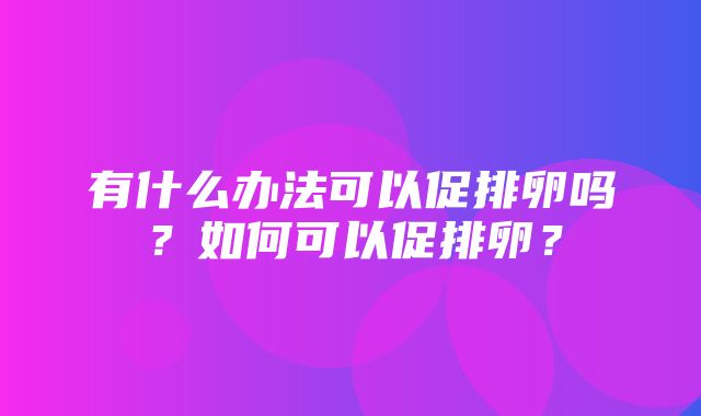 有什么办法可以促排卵吗？如何可以促排卵？