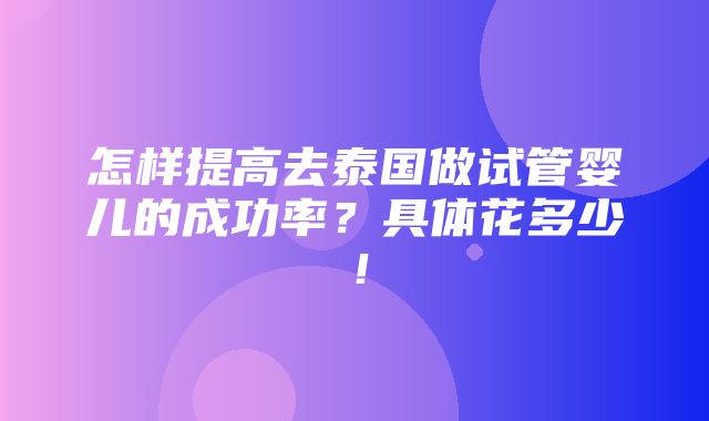 怎样提高去泰国做试管婴儿的成功率？具体花多少！