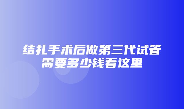 结扎手术后做第三代试管需要多少钱看这里