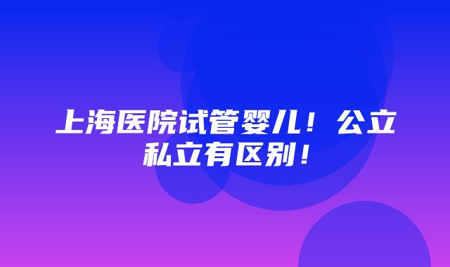 上海医院试管婴儿！公立私立有区别！