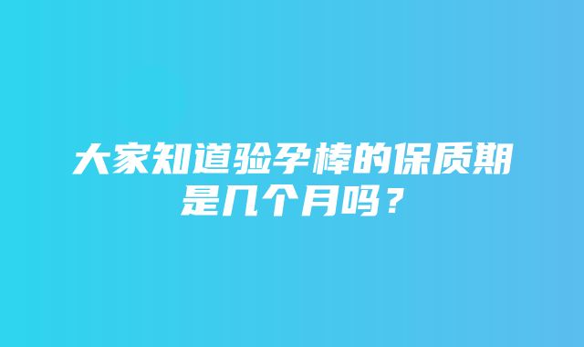 大家知道验孕棒的保质期是几个月吗？