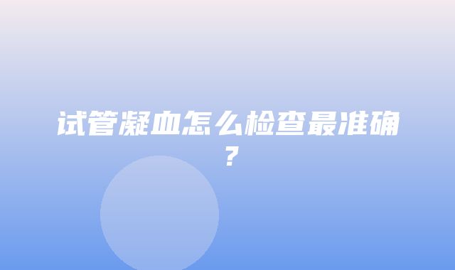 试管凝血怎么检查最准确？