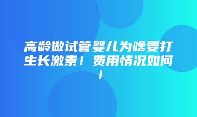 高龄做试管婴儿为啥要打生长激素！费用情况如何！