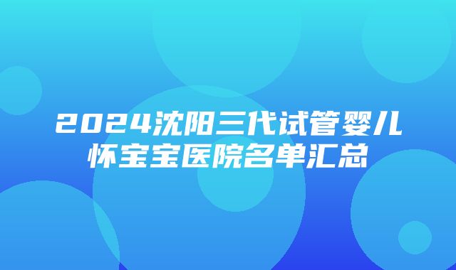 2024沈阳三代试管婴儿怀宝宝医院名单汇总