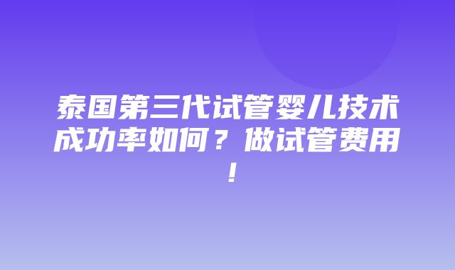 泰国第三代试管婴儿技术成功率如何？做试管费用！