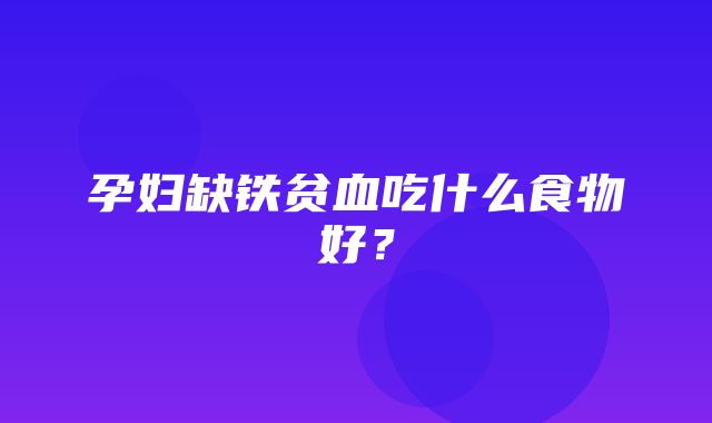 孕妇缺铁贫血吃什么食物好？