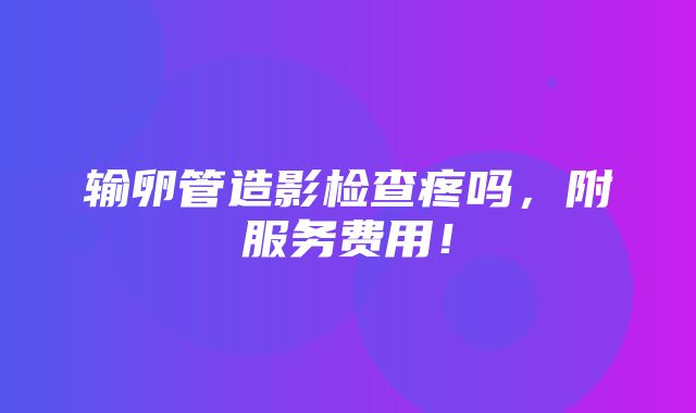 输卵管造影检查疼吗，附服务费用！