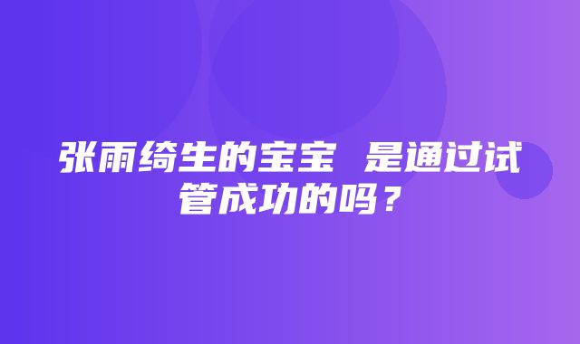 张雨绮生的宝宝 是通过试管成功的吗？