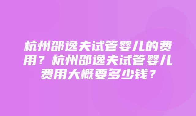 杭州邵逸夫试管婴儿的费用？杭州邵逸夫试管婴儿费用大概要多少钱？