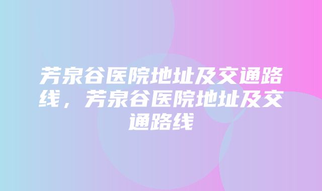 芳泉谷医院地址及交通路线，芳泉谷医院地址及交通路线