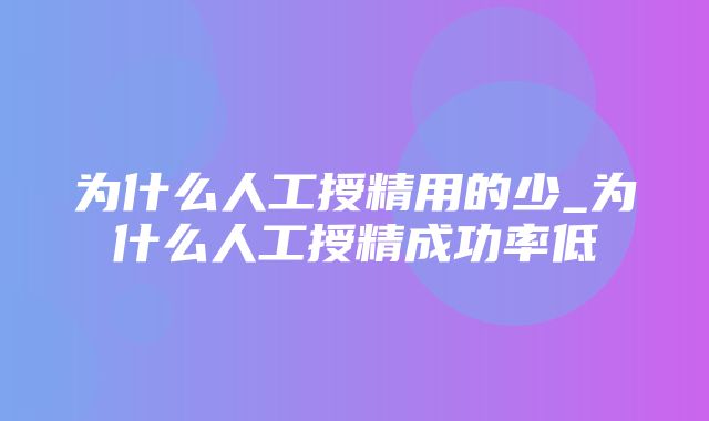 为什么人工授精用的少_为什么人工授精成功率低