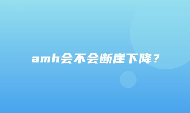 amh会不会断崖下降？