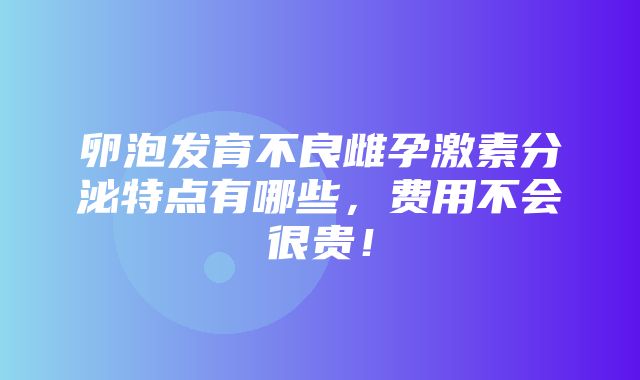 卵泡发育不良雌孕激素分泌特点有哪些，费用不会很贵！