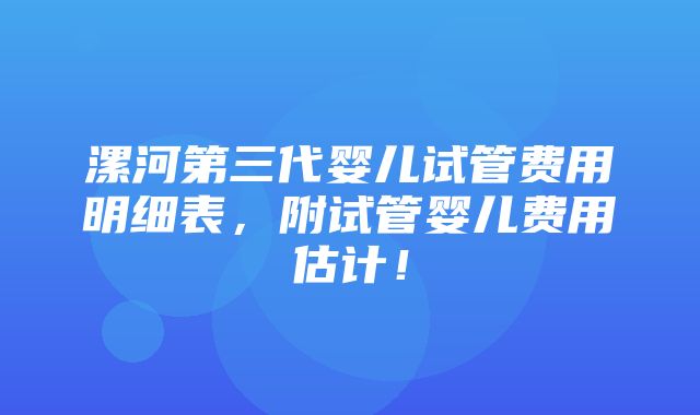 漯河第三代婴儿试管费用明细表，附试管婴儿费用估计！