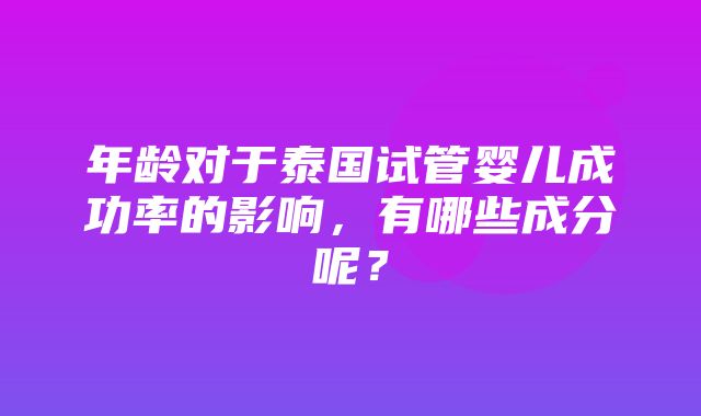 年龄对于泰国试管婴儿成功率的影响，有哪些成分呢？