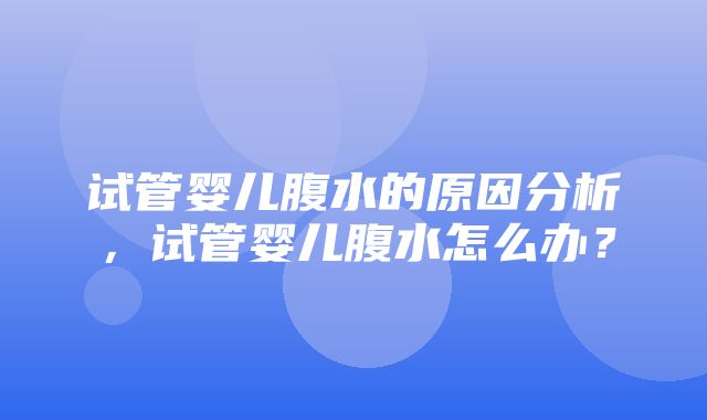 试管婴儿腹水的原因分析，试管婴儿腹水怎么办？