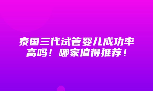 泰国三代试管婴儿成功率高吗！哪家值得推荐！