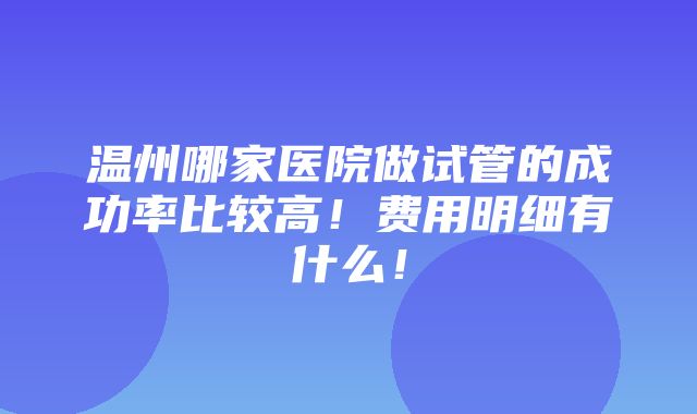 温州哪家医院做试管的成功率比较高！费用明细有什么！