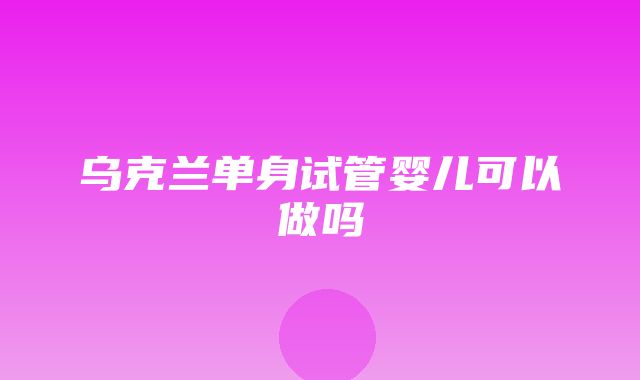 乌克兰单身试管婴儿可以做吗