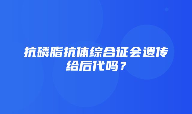 抗磷脂抗体综合征会遗传给后代吗？