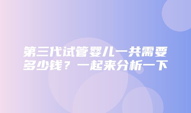 第三代试管婴儿一共需要多少钱？一起来分析一下