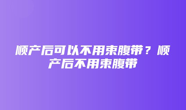 顺产后可以不用束腹带？顺产后不用束腹带