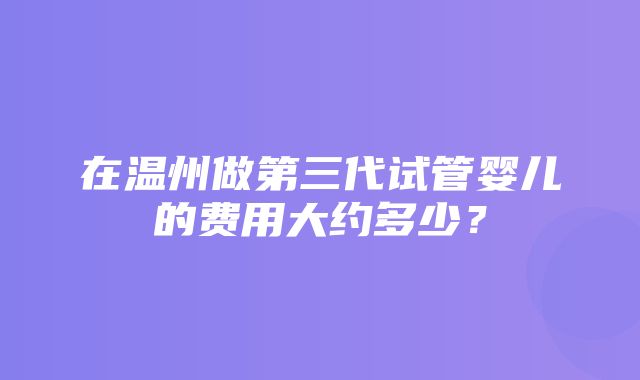 在温州做第三代试管婴儿的费用大约多少？