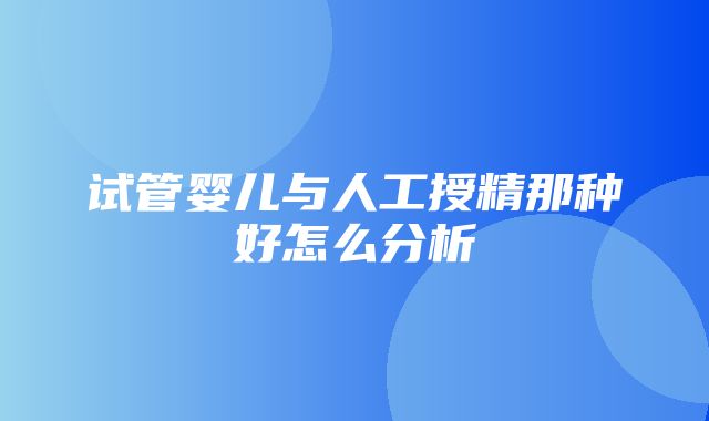 试管婴儿与人工授精那种好怎么分析