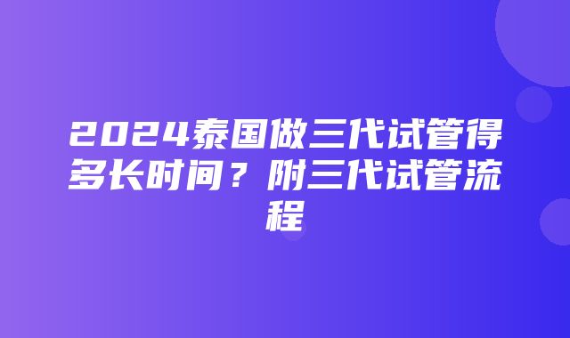 2024泰国做三代试管得多长时间？附三代试管流程