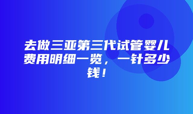 去做三亚第三代试管婴儿费用明细一览，一针多少钱！