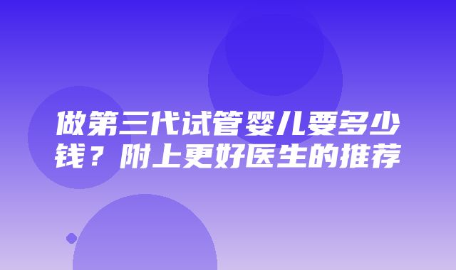 做第三代试管婴儿要多少钱？附上更好医生的推荐