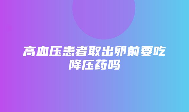 高血压患者取出卵前要吃降压药吗