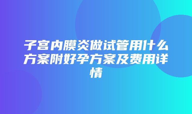 子宫内膜炎做试管用什么方案附好孕方案及费用详情