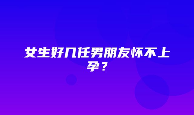 女生好几任男朋友怀不上孕？