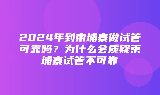 2024年到柬埔寨做试管可靠吗？为什么会质疑柬埔寨试管不可靠