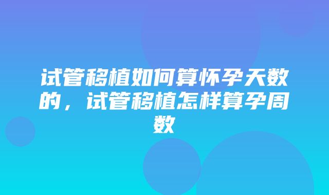 试管移植如何算怀孕天数的，试管移植怎样算孕周数