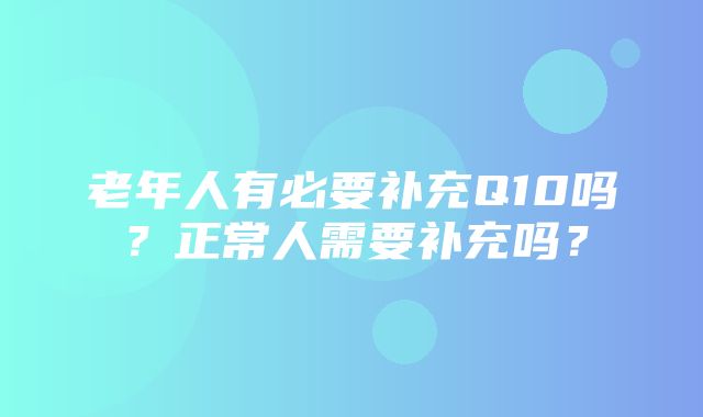 老年人有必要补充Q10吗？正常人需要补充吗？