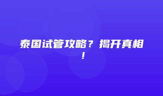 泰国试管攻略？揭开真相！