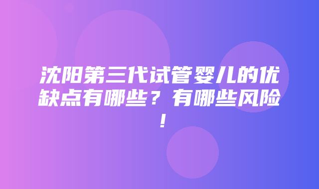 沈阳第三代试管婴儿的优缺点有哪些？有哪些风险！