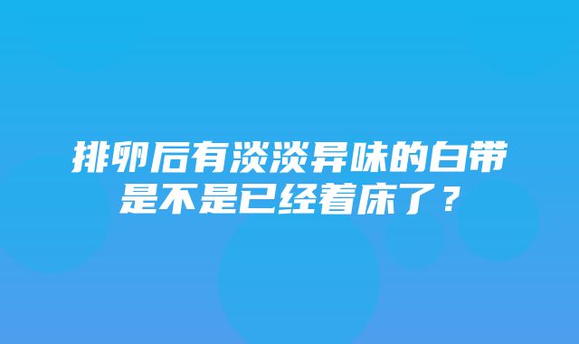 排卵后有淡淡异味的白带是不是已经着床了？