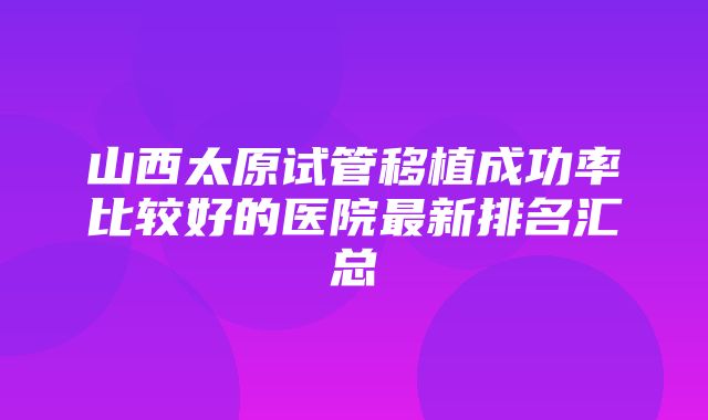 山西太原试管移植成功率比较好的医院最新排名汇总