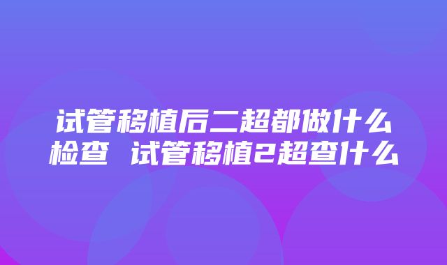 试管移植后二超都做什么检查 试管移植2超查什么